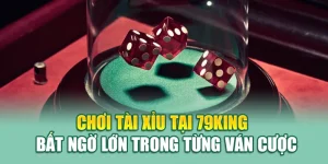 Chơi Tài Xỉu Tại 79King - Bất Ngờ Lớn Trong Từng Ván Cược